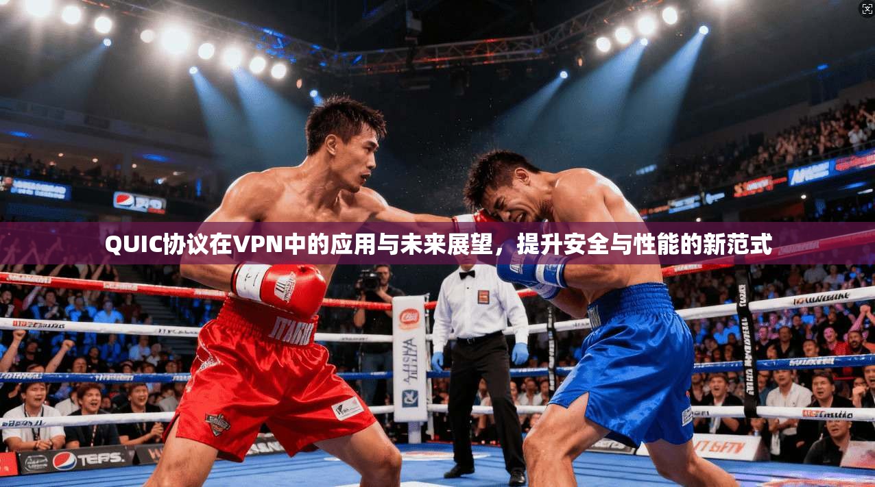 QUIC协议在VPN中的应用与未来展望，提升安全与性能的新范式
