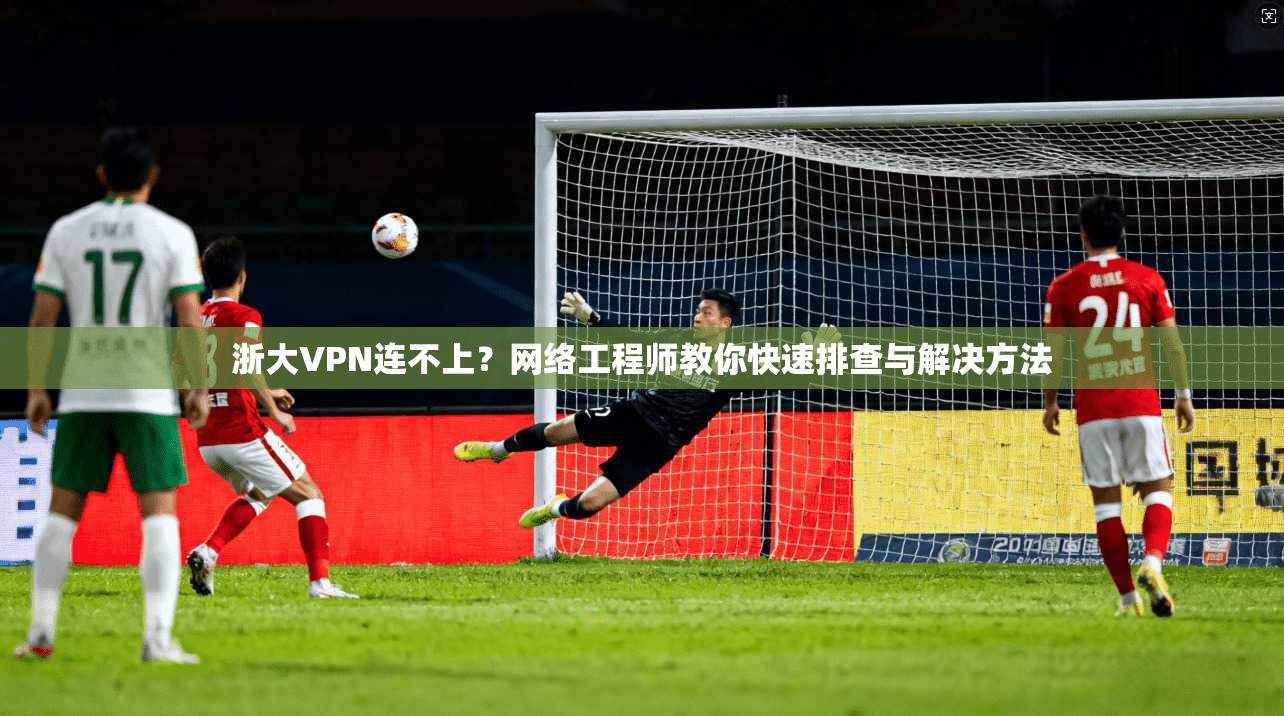 浙大VPN连不上？网络工程师教你快速排查与解决方法