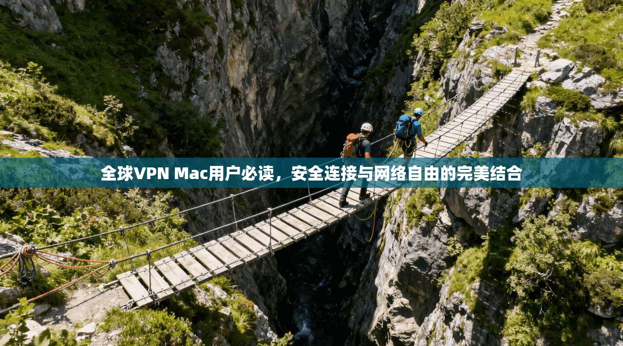 全球VPN Mac用户必读，安全连接与网络自由的完美结合