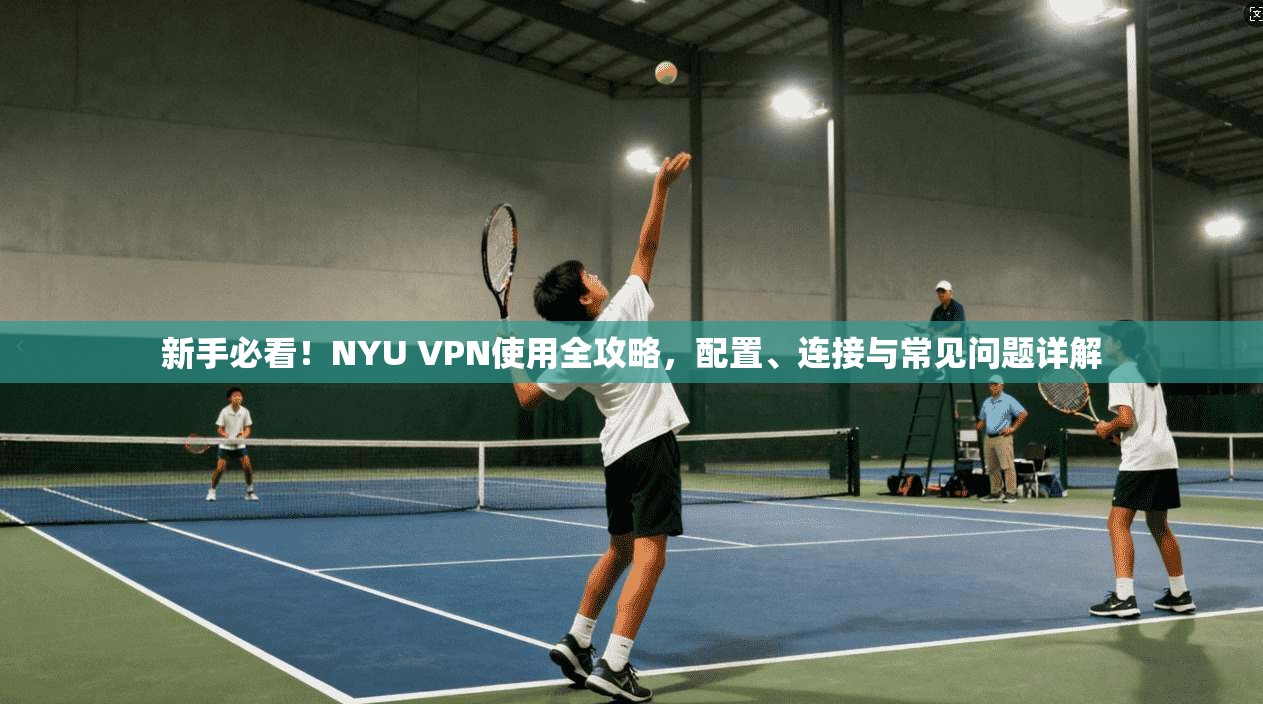 新手必看！NYU VPN使用全攻略，配置、连接与常见问题详解