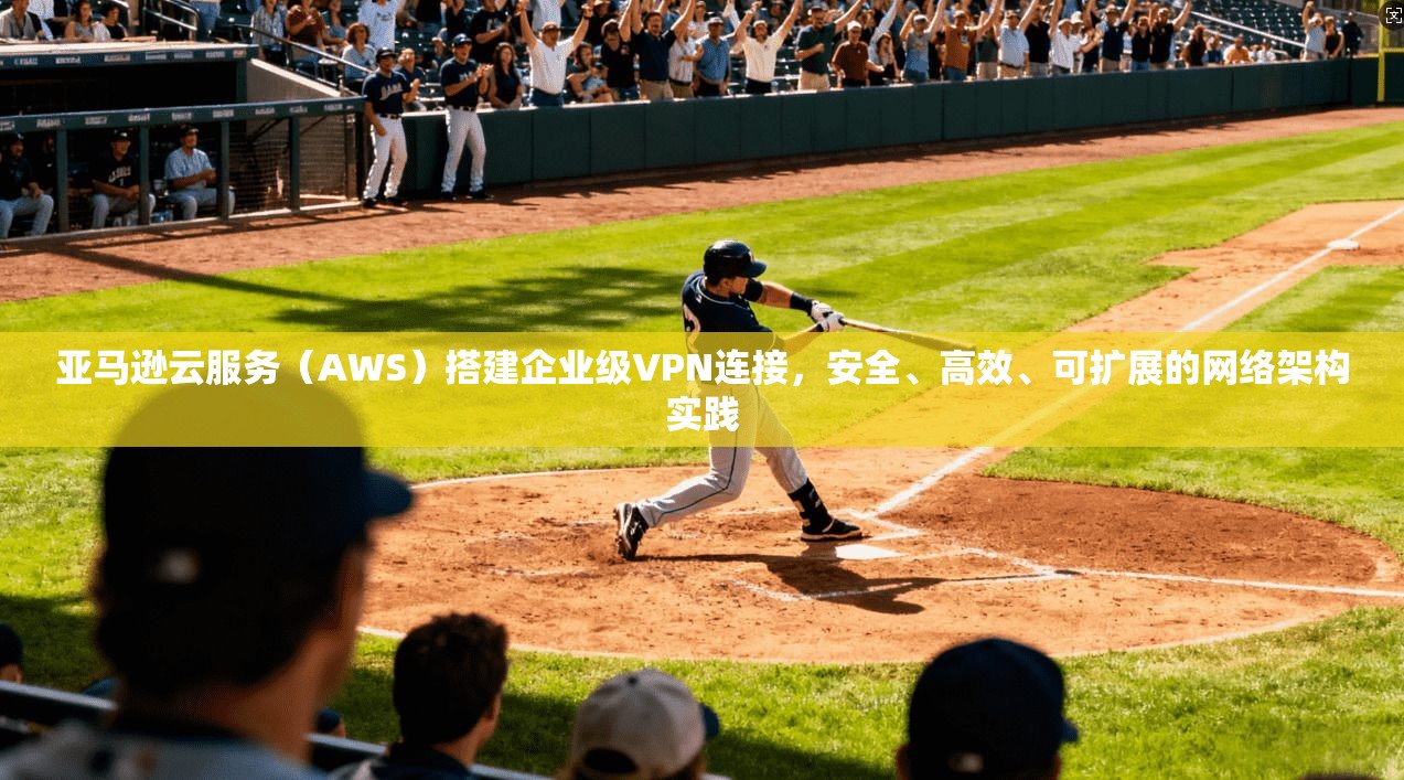亚马逊云服务（AWS）搭建企业级VPN连接，安全、高效、可扩展的网络架构实践