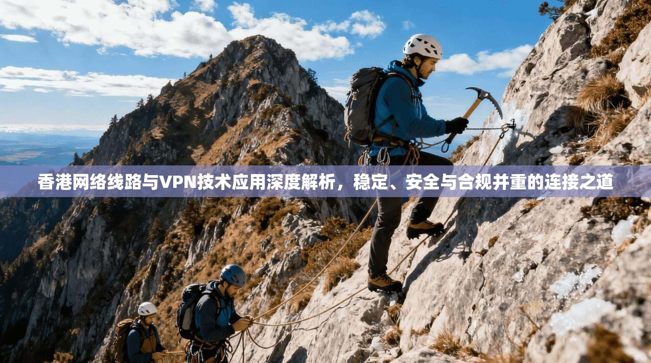 香港网络线路与VPN技术应用深度解析，稳定、安全与合规并重的连接之道