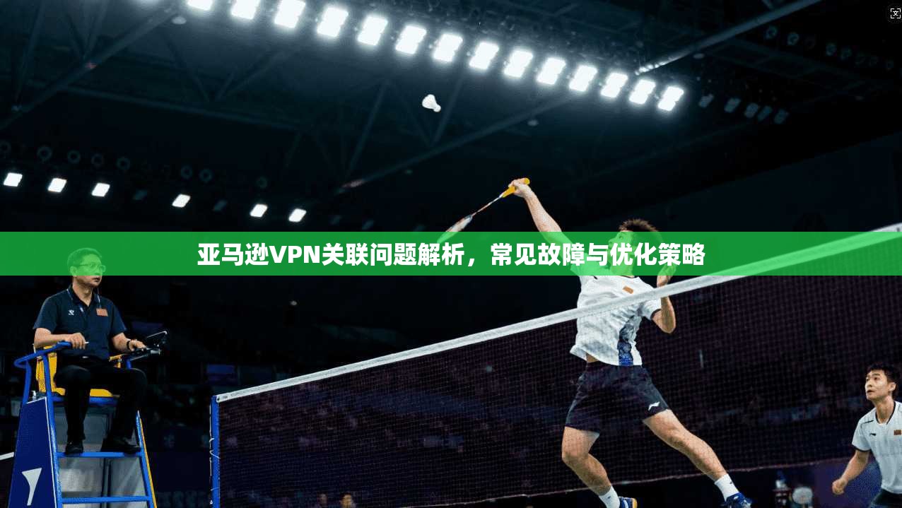 亚马逊VPN关联问题解析，常见故障与优化策略