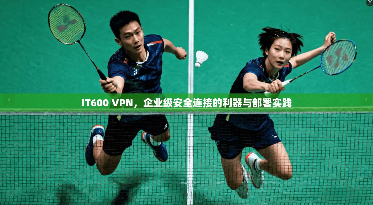 IT600 VPN，企业级安全连接的利器与部署实践