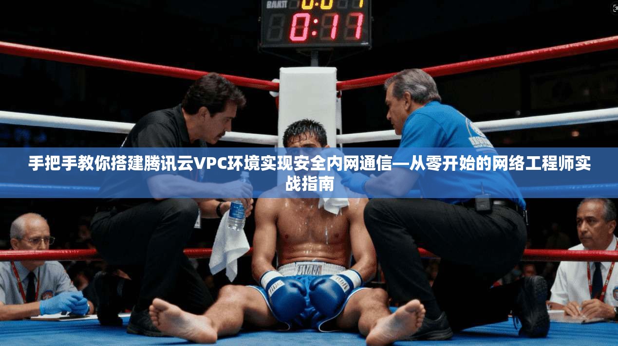 手把手教你搭建腾讯云VPC环境实现安全内网通信—从零开始的网络工程师实战指南