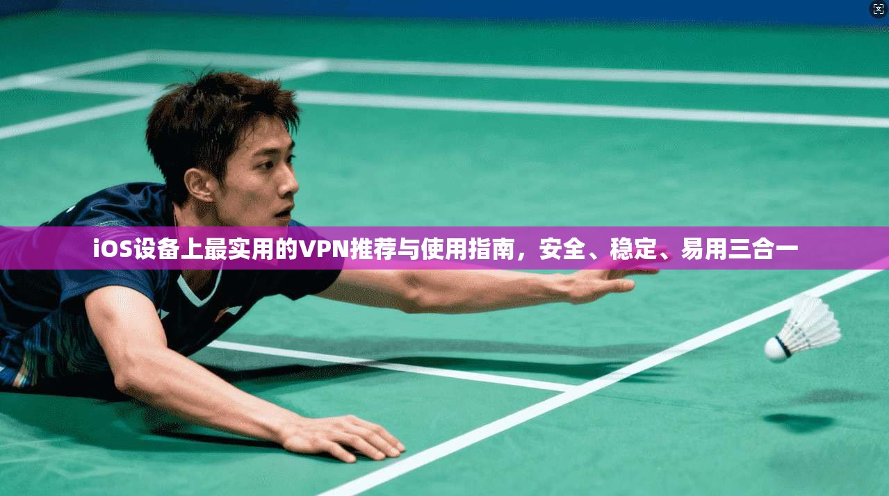 iOS设备上最实用的VPN推荐与使用指南，安全、稳定、易用三合一