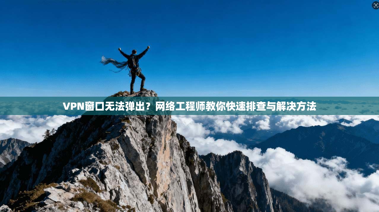 VPN窗口无法弹出？网络工程师教你快速排查与解决方法