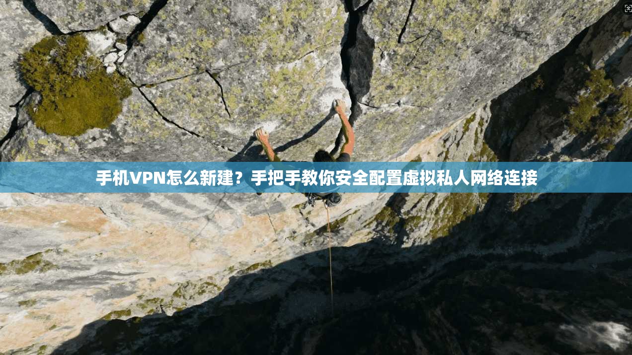 手机VPN怎么新建？手把手教你安全配置虚拟私人网络连接