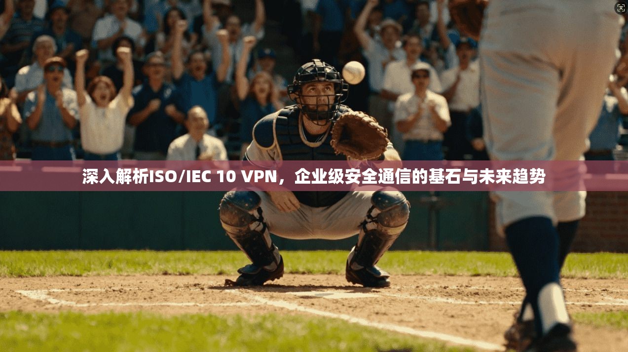 深入解析ISO/IEC 10 VPN，企业级安全通信的基石与未来趋势