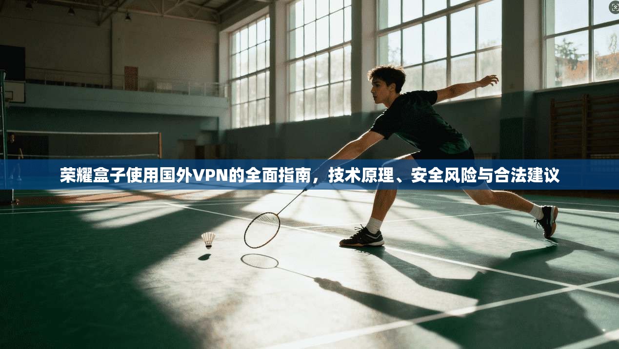 荣耀盒子使用国外VPN的全面指南，技术原理、安全风险与合法建议