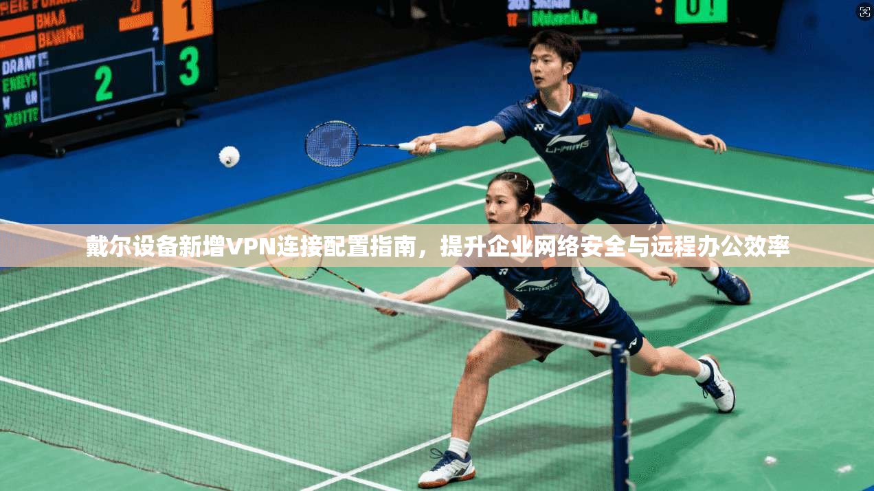 戴尔设备新增VPN连接配置指南，提升企业网络安全与远程办公效率