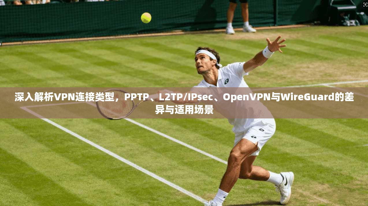 深入解析VPN连接类型，PPTP、L2TP/IPsec、OpenVPN与WireGuard的差异与适用场景