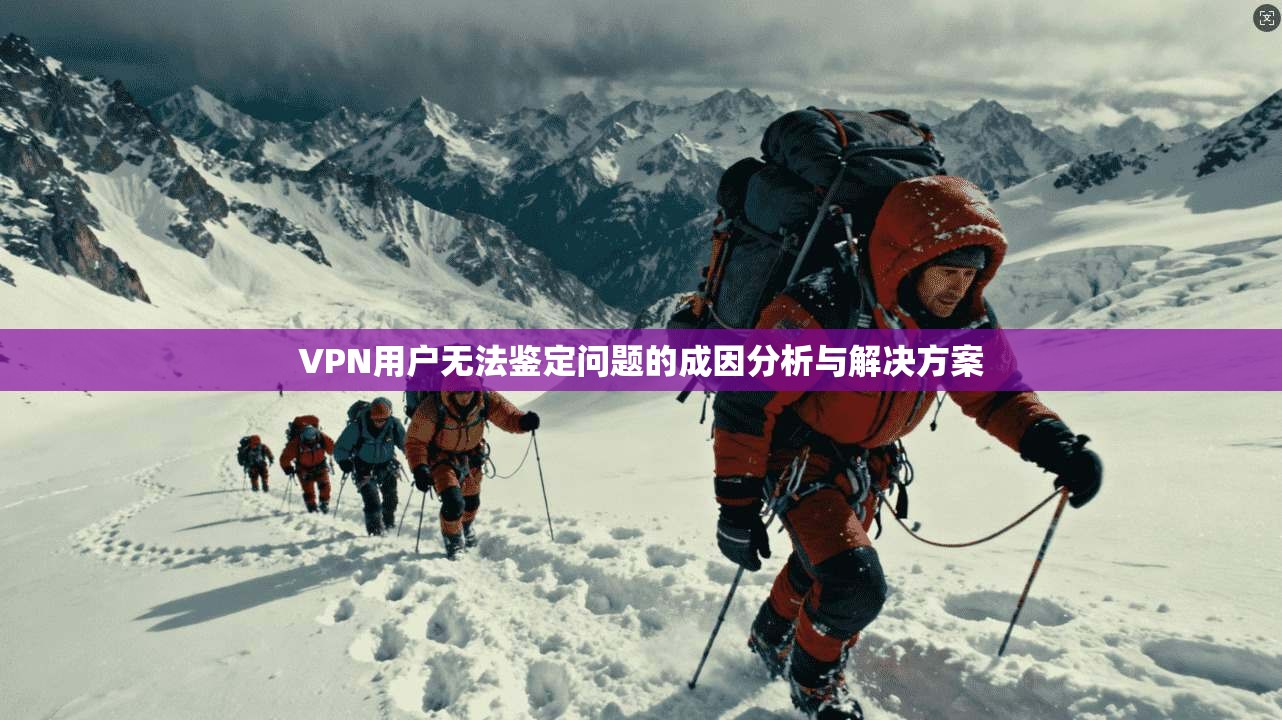VPN用户无法鉴定问题的成因分析与解决方案