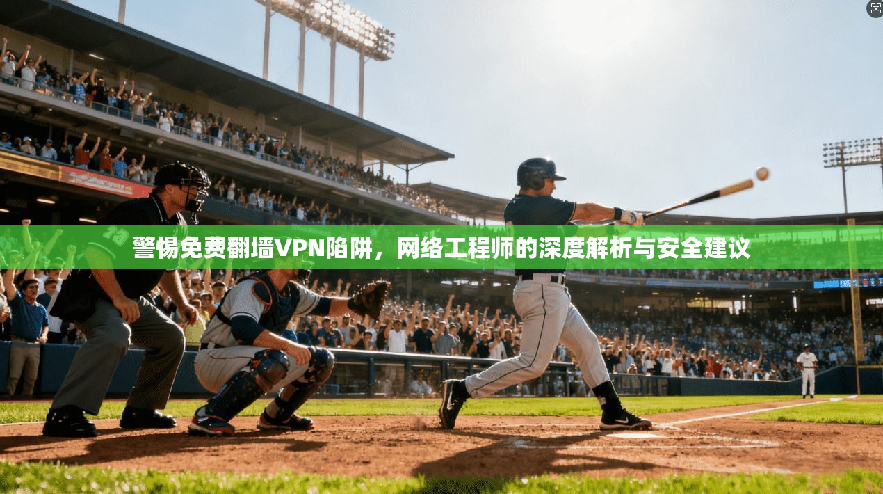 警惕免费翻墙VPN陷阱，网络工程师的深度解析与安全建议
