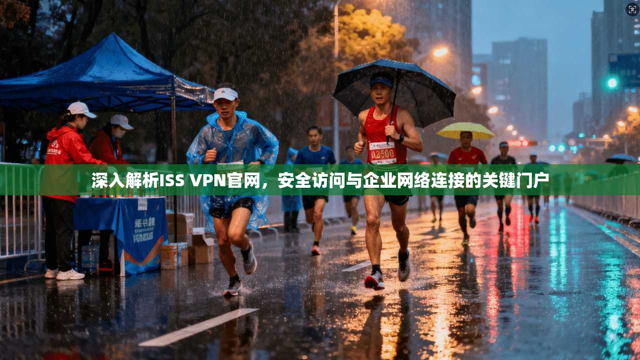 深入解析ISS VPN官网，安全访问与企业网络连接的关键门户