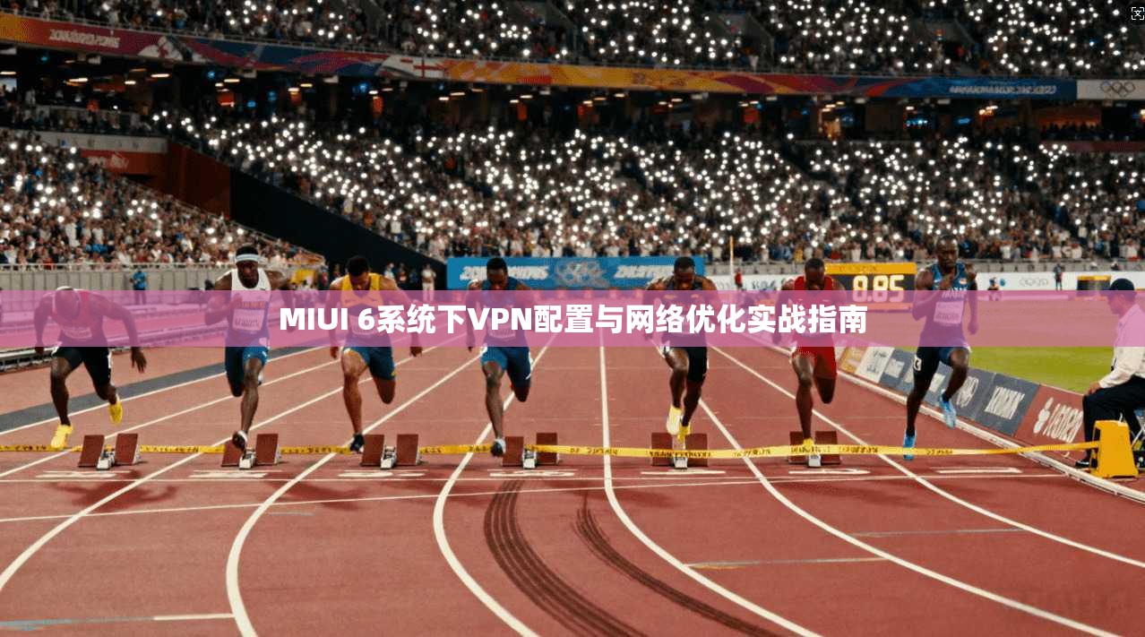 MIUI 6系统下VPN配置与网络优化实战指南