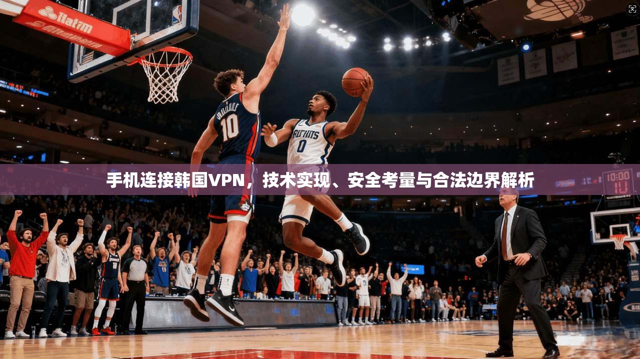 手机连接韩国VPN，技术实现、安全考量与合法边界解析