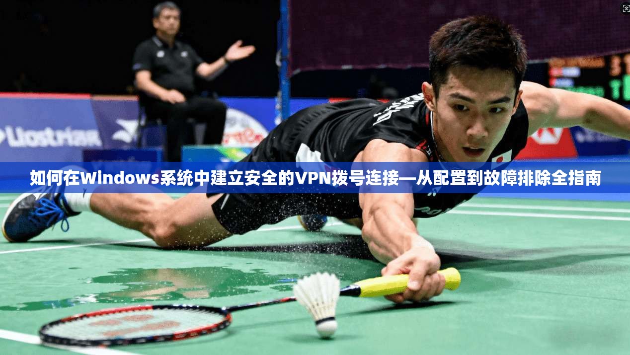 如何在Windows系统中建立安全的VPN拨号连接—从配置到故障排除全指南