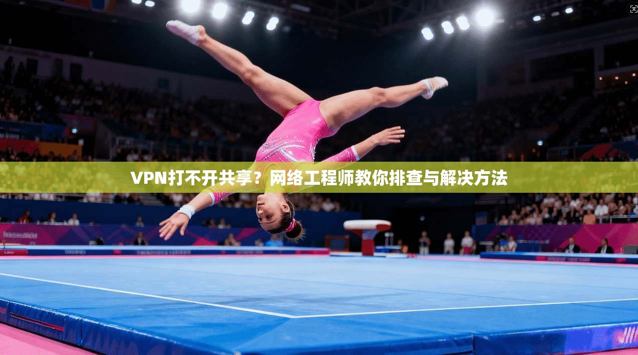 VPN打不开共享？网络工程师教你排查与解决方法