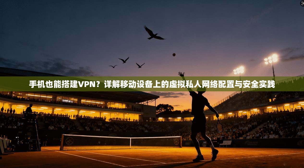 手机也能搭建VPN？详解移动设备上的虚拟私人网络配置与安全实践