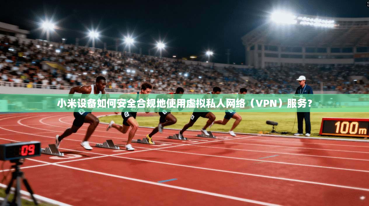 小米设备如何安全合规地使用虚拟私人网络（VPN）服务？