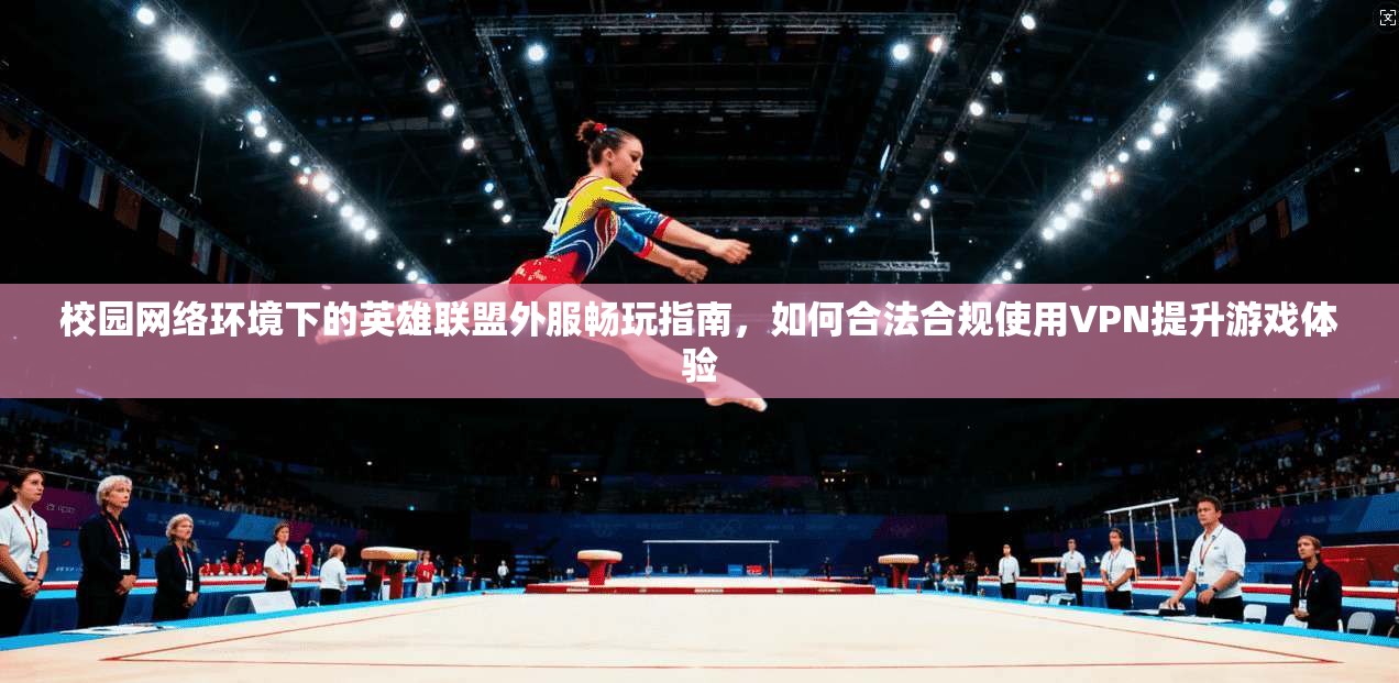 校园网络环境下的英雄联盟外服畅玩指南，如何合法合规使用VPN提升游戏体验