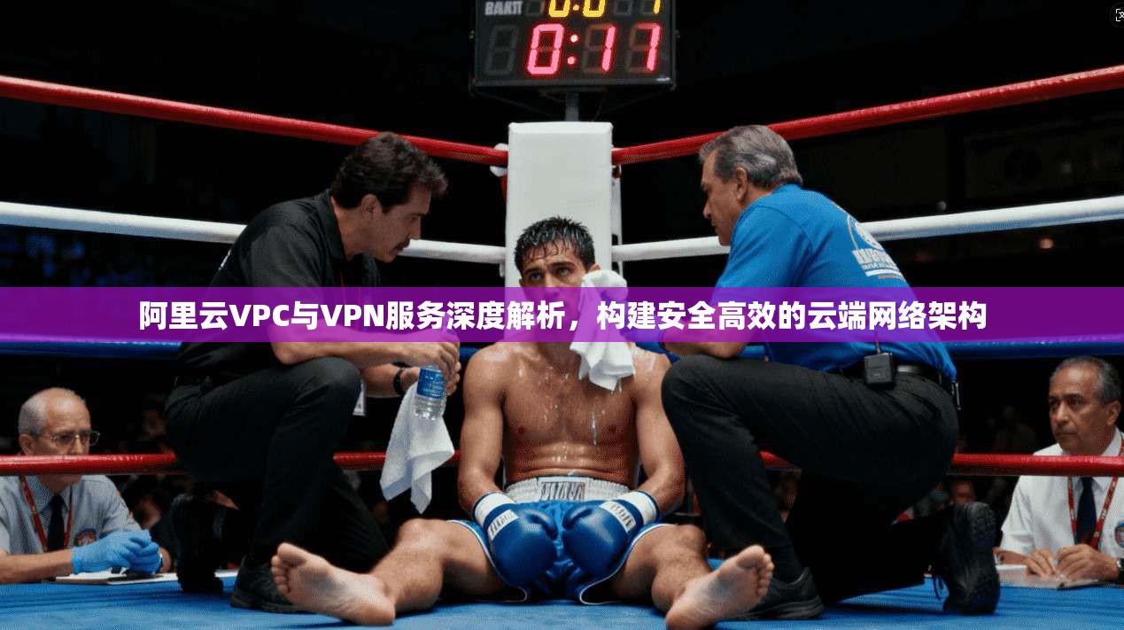 阿里云VPC与VPN服务深度解析，构建安全高效的云端网络架构