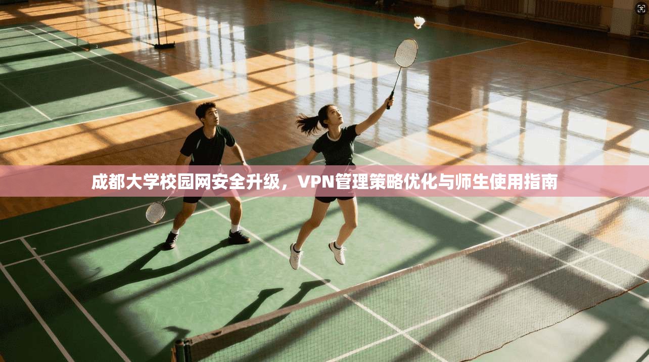 成都大学校园网安全升级，VPN管理策略优化与师生使用指南