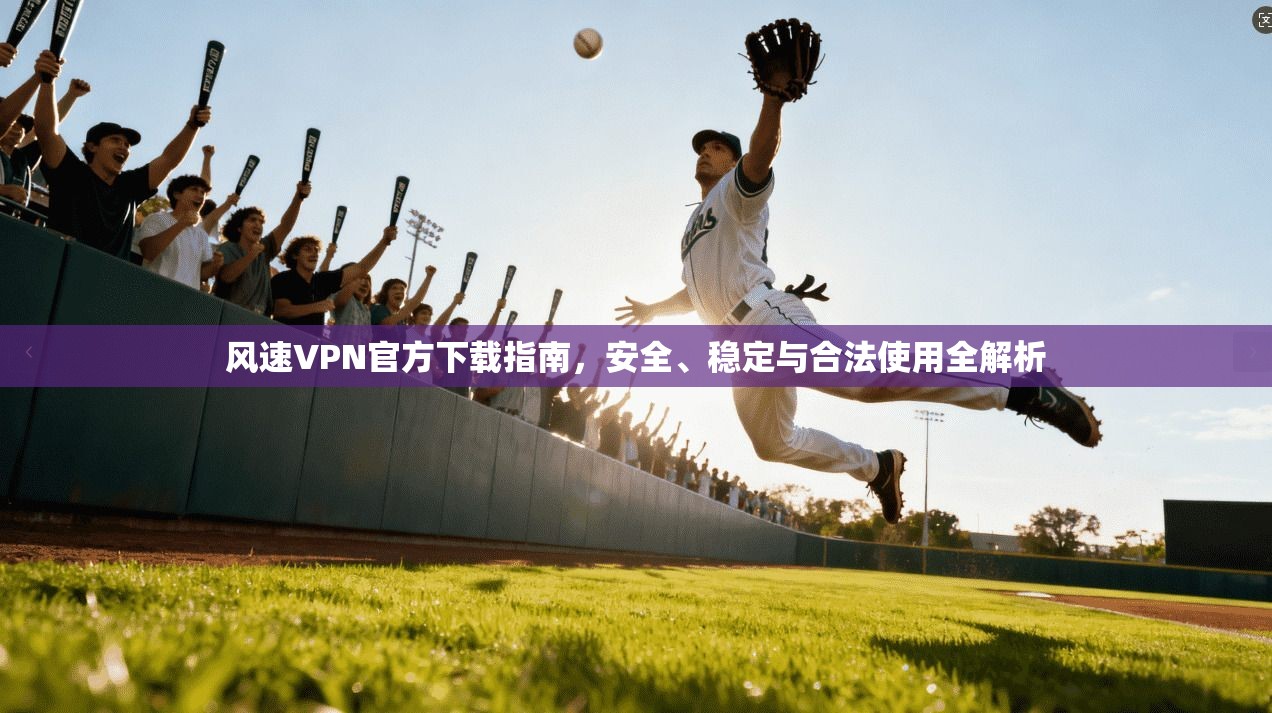 风速VPN官方下载指南，安全、稳定与合法使用全解析
