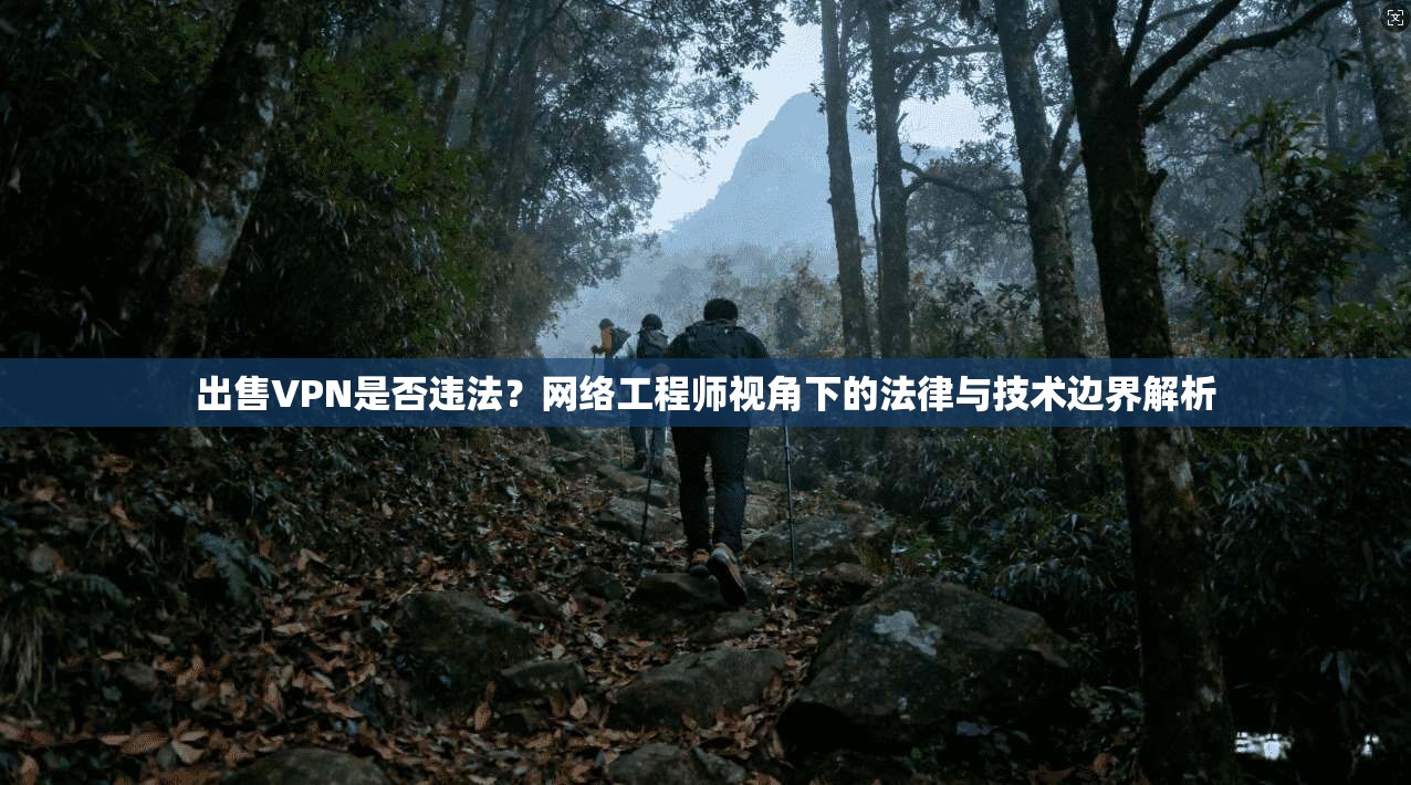 出售VPN是否违法？网络工程师视角下的法律与技术边界解析