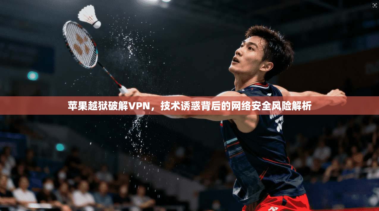 苹果越狱破解VPN，技术诱惑背后的网络安全风险解析
