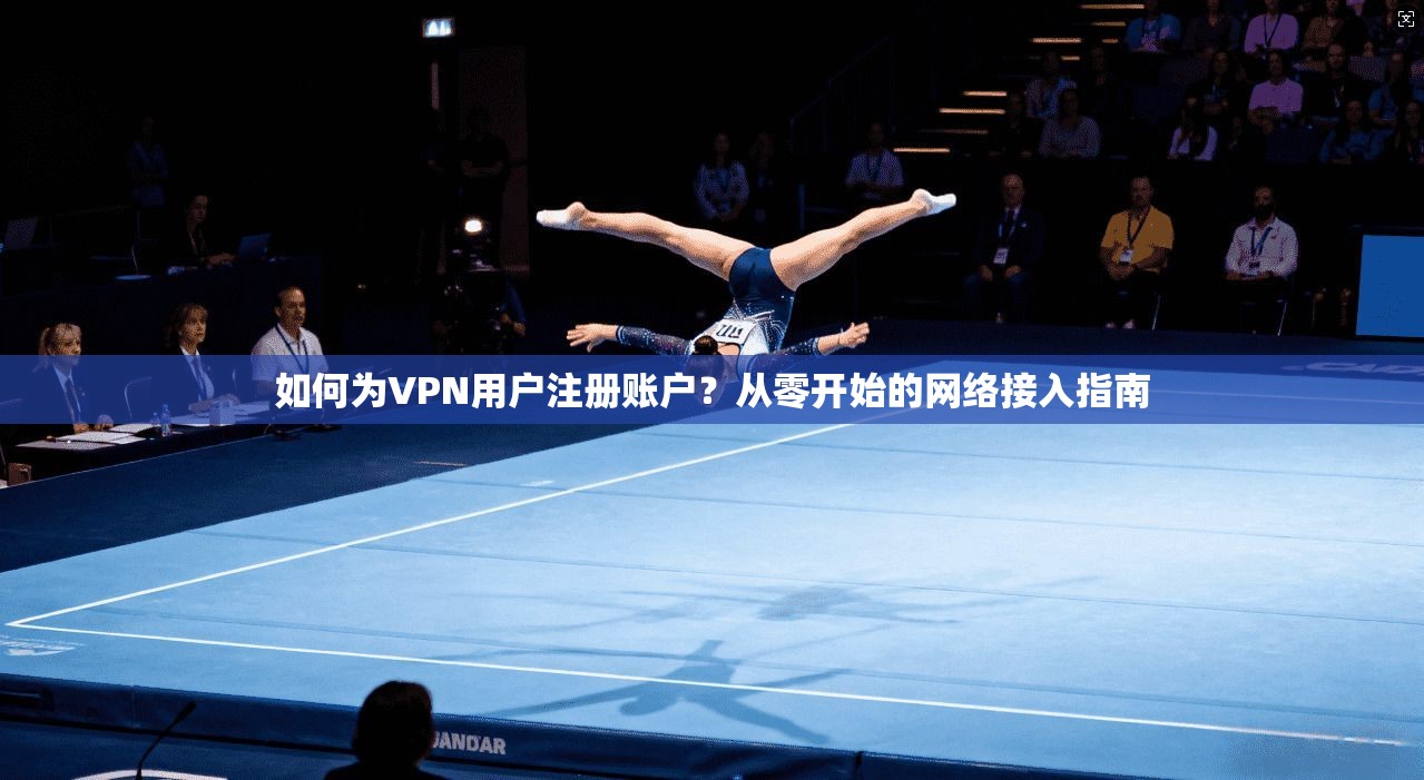 如何为VPN用户注册账户？从零开始的网络接入指南