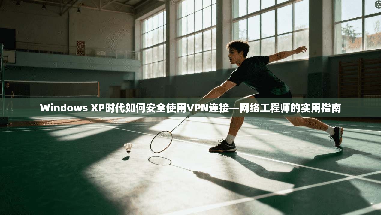 Windows XP时代如何安全使用VPN连接—网络工程师的实用指南