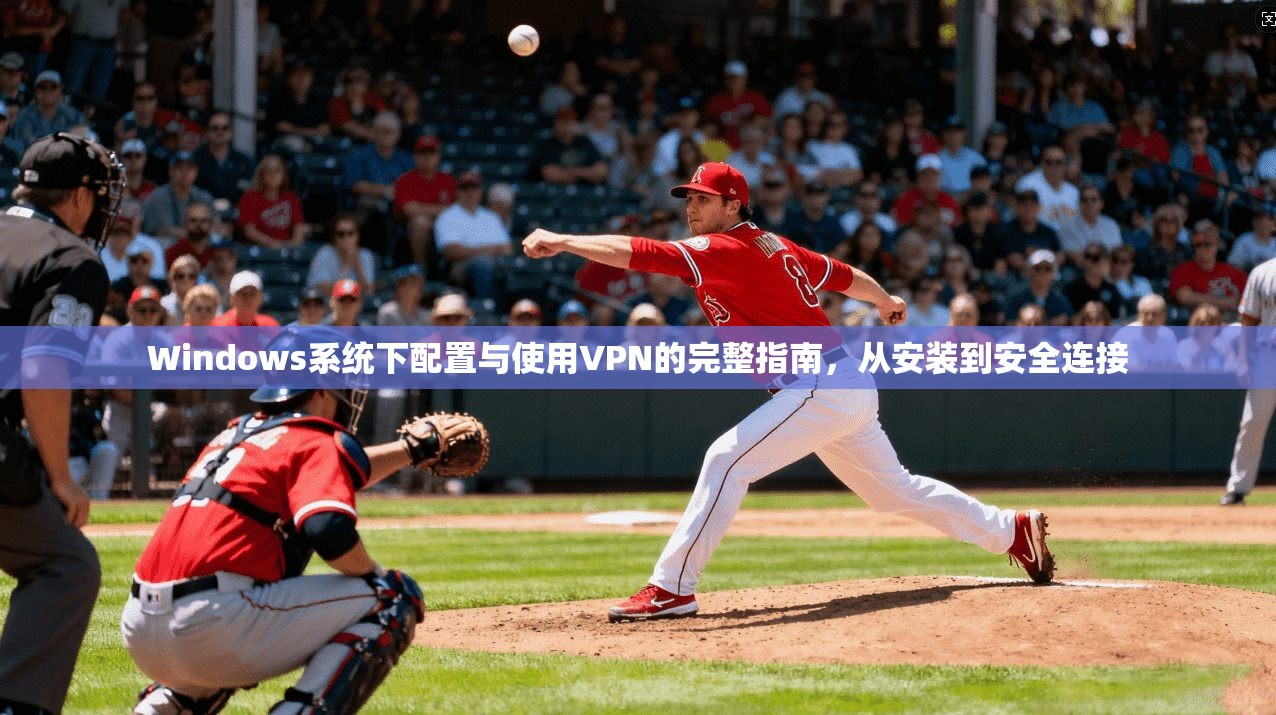 Windows系统下配置与使用VPN的完整指南，从安装到安全连接