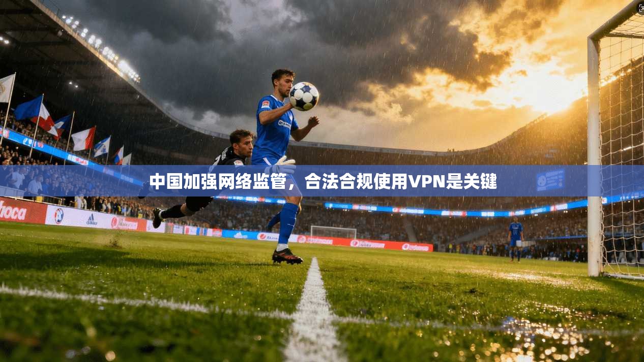 中国加强网络监管，合法合规使用VPN是关键