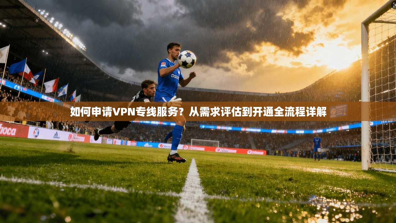如何申请VPN专线服务？从需求评估到开通全流程详解