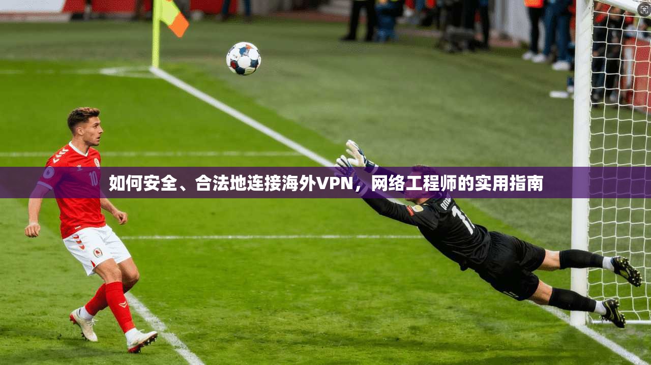 如何安全、合法地连接海外VPN，网络工程师的实用指南