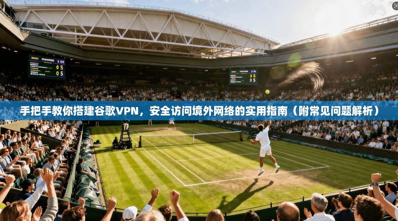 手把手教你搭建谷歌VPN，安全访问境外网络的实用指南（附常见问题解析）