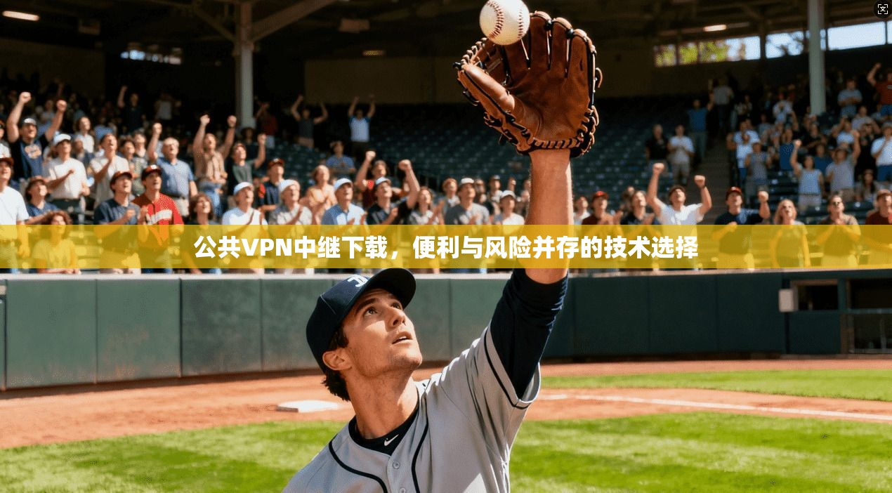 公共VPN中继下载，便利与风险并存的技术选择