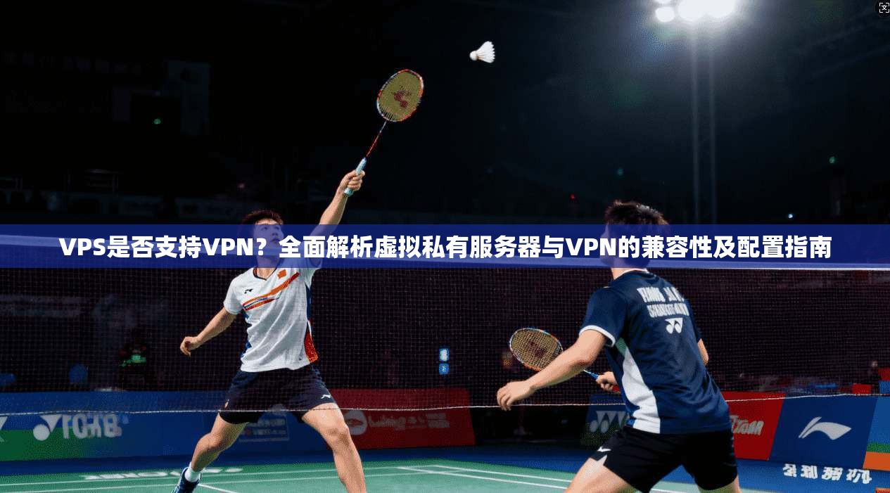 VPS是否支持VPN？全面解析虚拟私有服务器与VPN的兼容性及配置指南