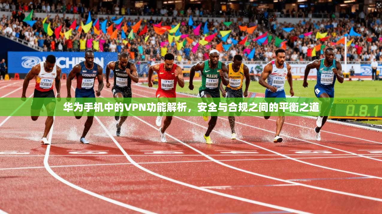 华为手机中的VPN功能解析，安全与合规之间的平衡之道