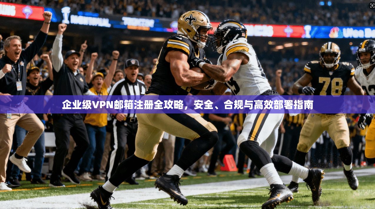 企业级VPN邮箱注册全攻略，安全、合规与高效部署指南