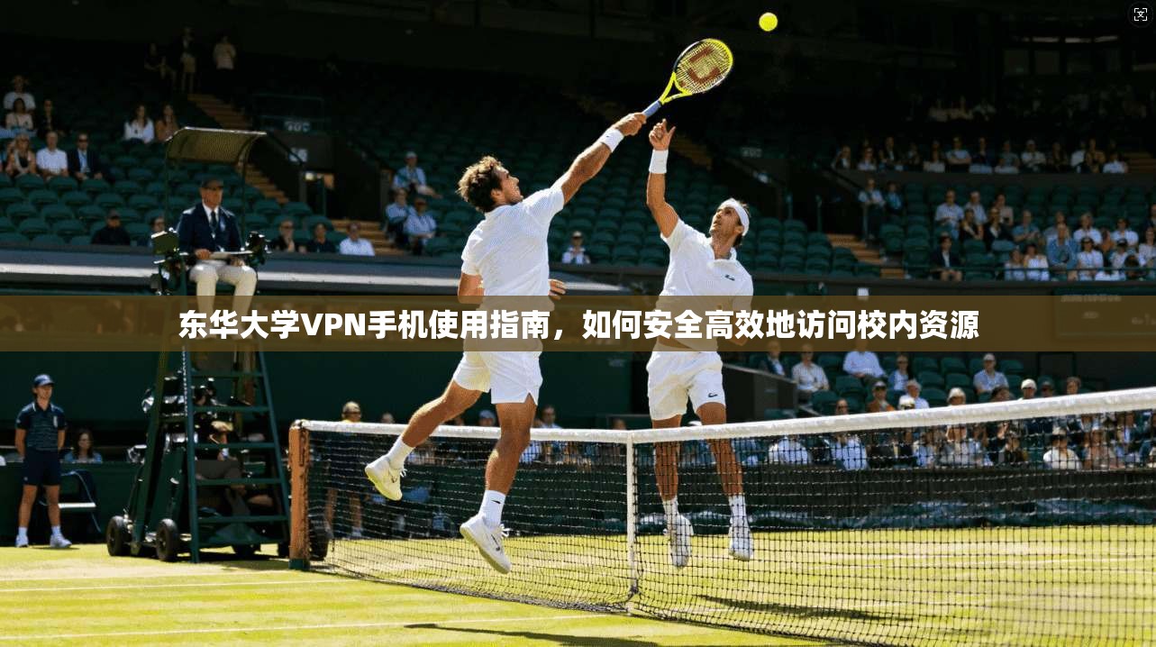 东华大学VPN手机使用指南，如何安全高效地访问校内资源