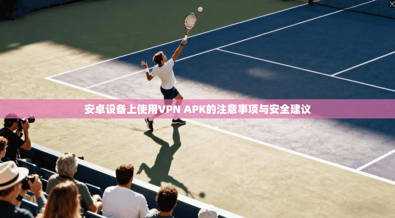 安卓设备上使用VPN APK的注意事项与安全建议