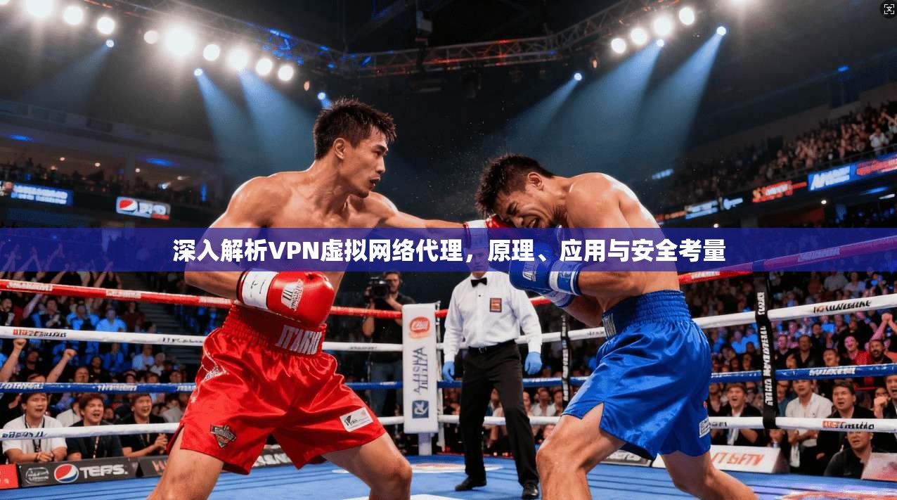 深入解析VPN虚拟网络代理，原理、应用与安全考量