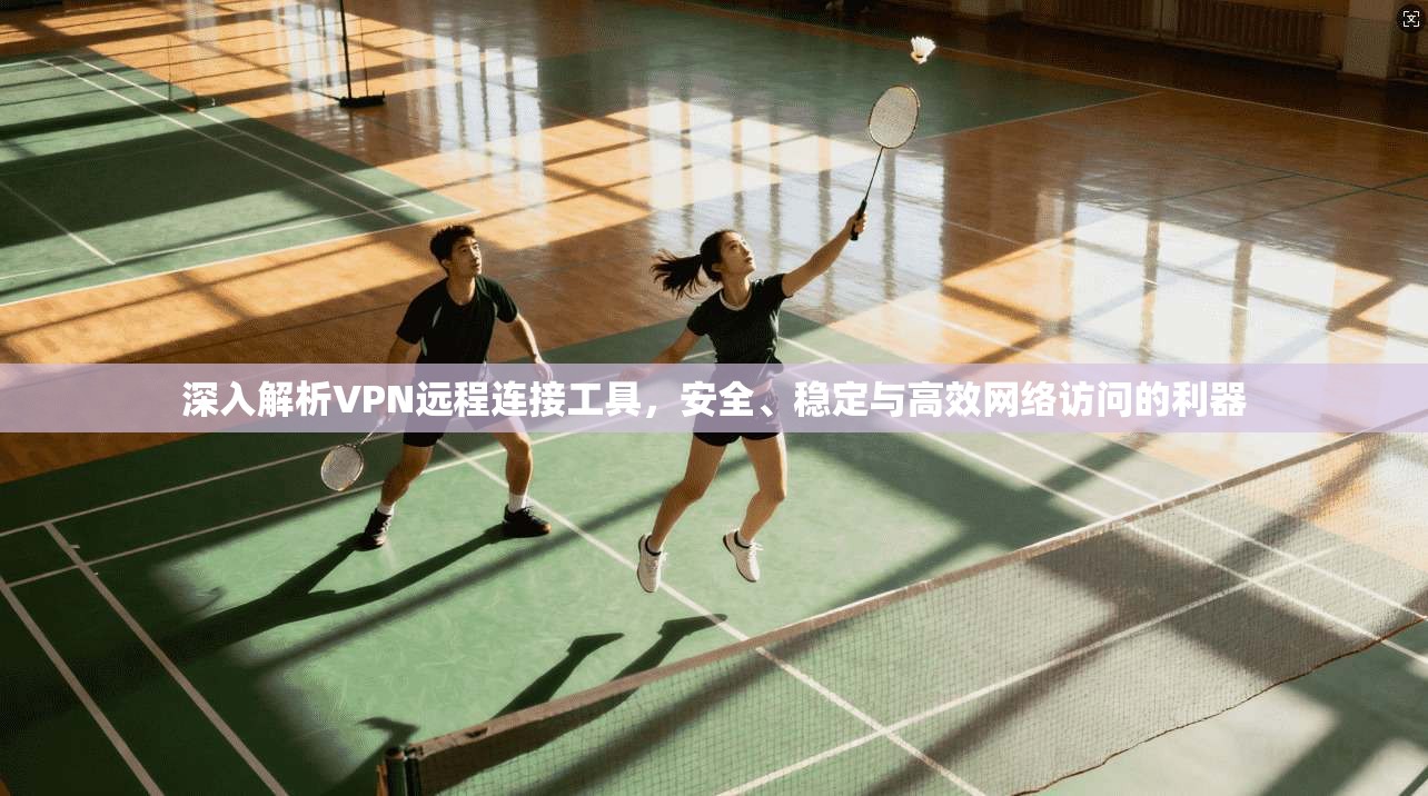 深入解析VPN远程连接工具，安全、稳定与高效网络访问的利器
