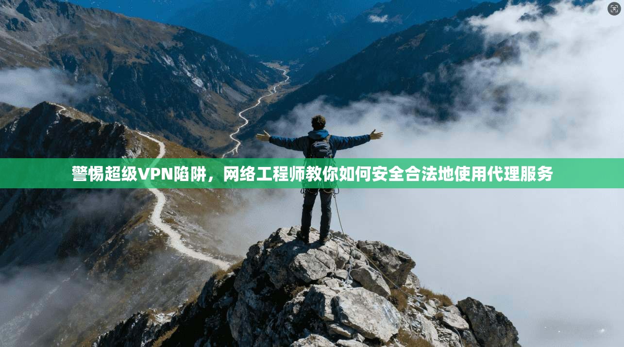 警惕超级VPN陷阱，网络工程师教你如何安全合法地使用代理服务