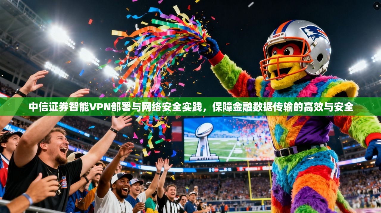 中信证券智能VPN部署与网络安全实践，保障金融数据传输的高效与安全