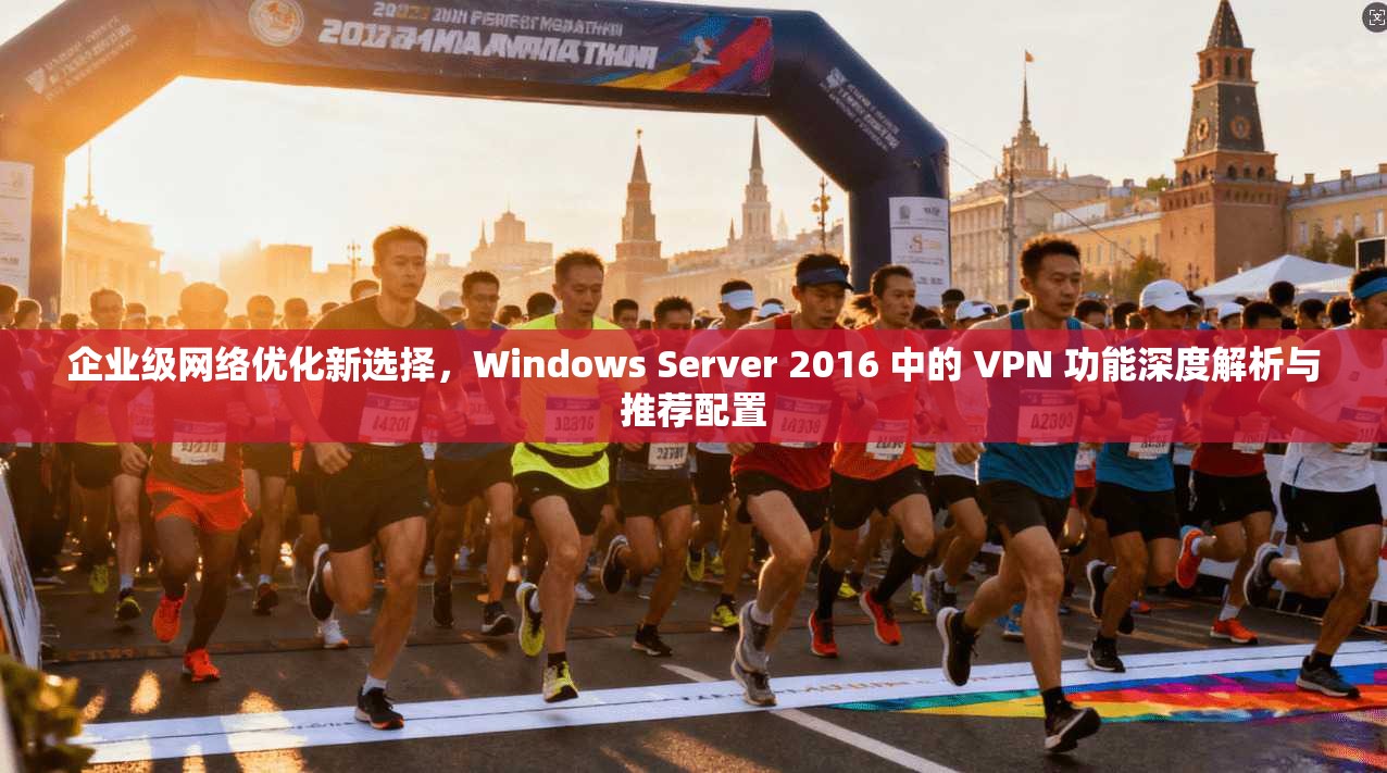 企业级网络优化新选择，Windows Server 2016 中的 VPN 功能深度解析与推荐配置