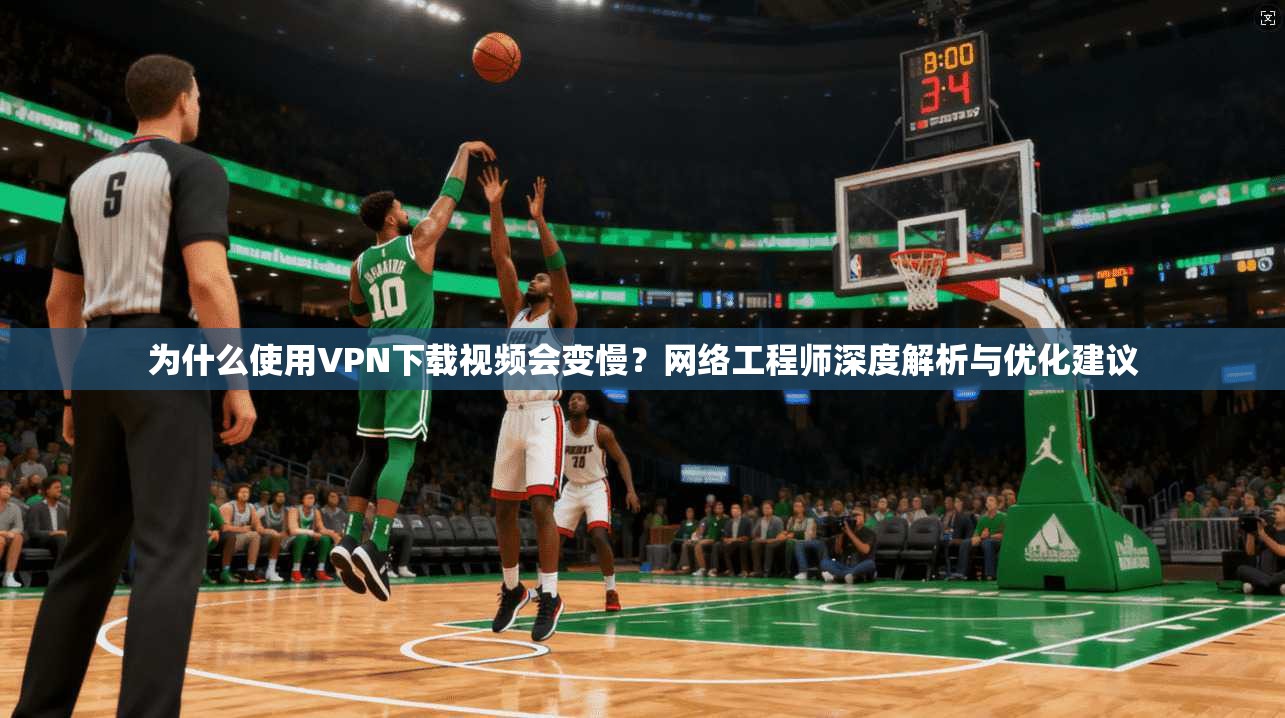 为什么使用VPN下载视频会变慢？网络工程师深度解析与优化建议